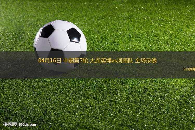 04月16日 中超第7轮 大连英博vs河南队 全场录像